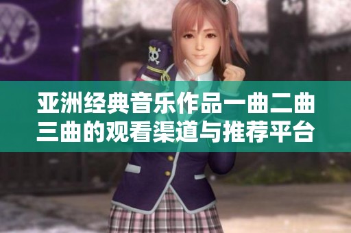 亚洲经典音乐作品一曲二曲三曲的观看渠道与推荐平台分析