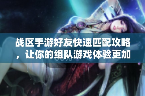 战区手游好友快速匹配攻略，让你的组队游戏体验更加愉快畅快