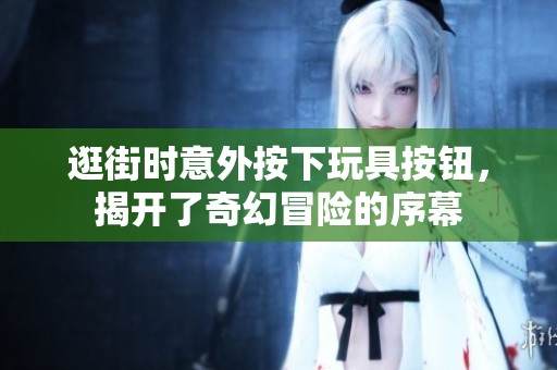 逛街时意外按下玩具按钮，揭开了奇幻冒险的序幕