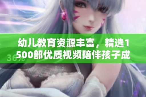 幼儿教育资源丰富，精选1500部优质视频陪伴孩子成长