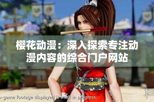 樱花动漫：深入探索专注动漫内容的综合门户网站