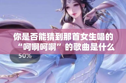 你是否能猜到那首女生唱的“呵啊呵啊”的歌曲是什么呢