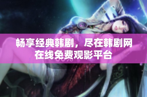 畅享经典韩剧，尽在韩剧网在线免费观影平台
