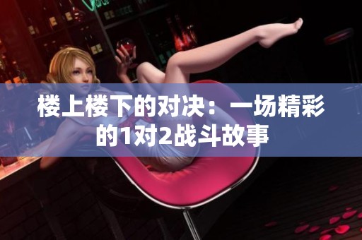 楼上楼下的对决：一场精彩的1对2战斗故事