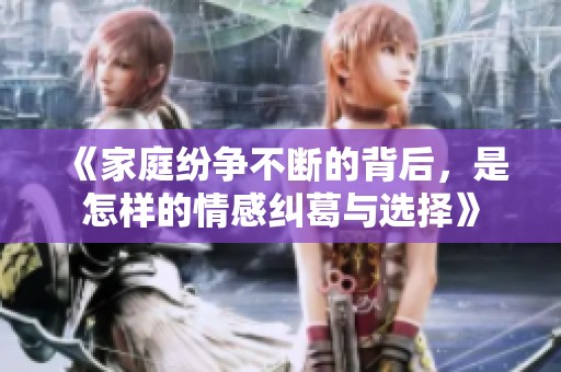 《家庭纷争不断的背后，是怎样的情感纠葛与选择》