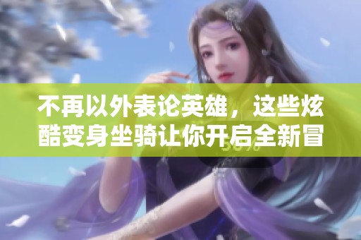 不再以外表论英雄，这些炫酷变身坐骑让你开启全新冒险体验