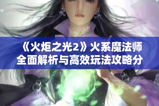 《火炬之光2》火系魔法师全面解析与高效玩法攻略分享