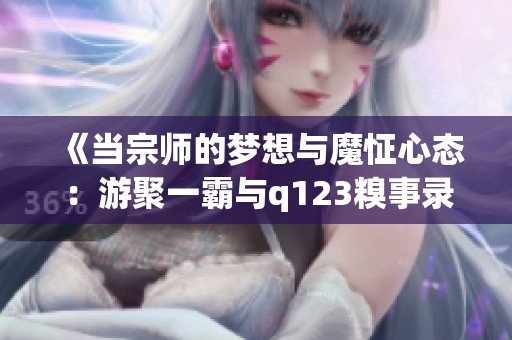 《当宗师的梦想与魔怔心态：游聚一霸与q123糗事录的奇趣故事》