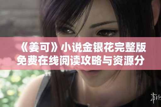 《姜可》小说金银花完整版免费在线阅读攻略与资源分享