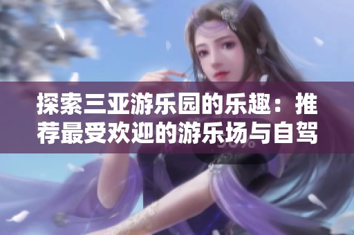 探索三亚游乐园的乐趣：推荐最受欢迎的游乐场与自驾游指南