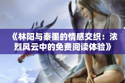 《林阳与秦墨的情感交织：浓烈风云中的免费阅读体验》