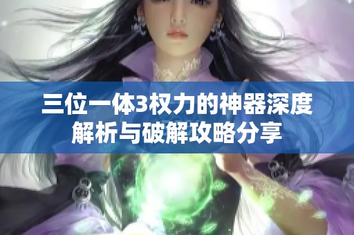 三位一体3权力的神器深度解析与破解攻略分享