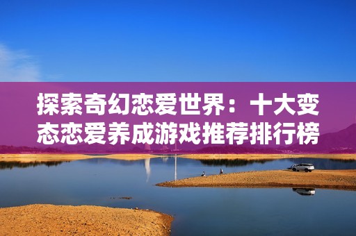 探索奇幻恋爱世界：十大变态恋爱养成游戏推荐排行榜