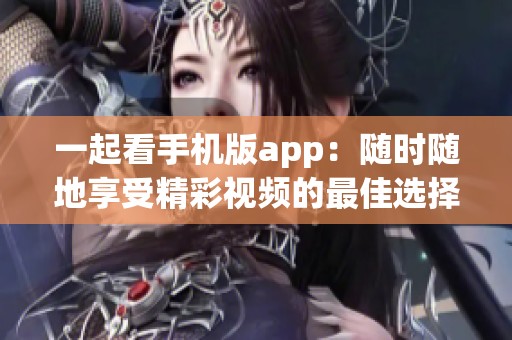 一起看手机版app：随时随地享受精彩视频的最佳选择