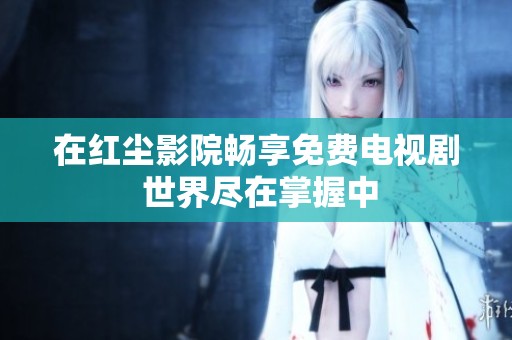 在红尘影院畅享免费电视剧 世界尽在掌握中