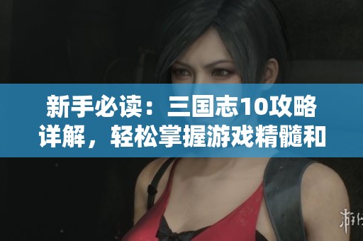 新手必读：三国志10攻略详解，轻松掌握游戏精髓和技巧分析