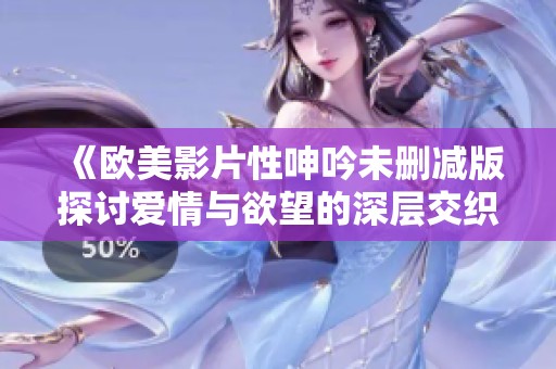 《欧美影片性呻吟未删减版探讨爱情与欲望的深层交织》