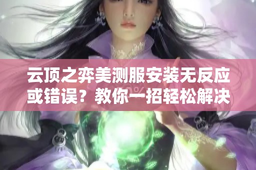 云顶之弈美测服安装无反应或错误？教你一招轻松解决问题！