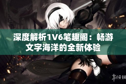 深度解析1V6笔趣阁：畅游文字海洋的全新体验
