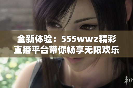 全新体验：555wwz精彩直播平台带你畅享无限欢乐