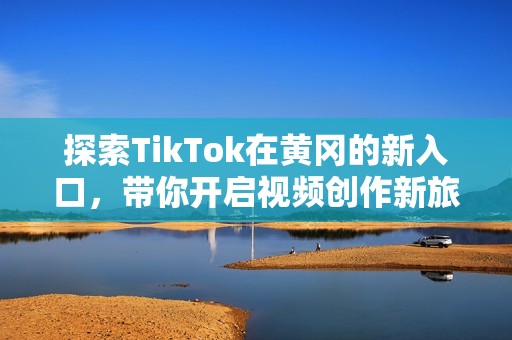 探索TikTok在黄冈的新入口，带你开启视频创作新旅程