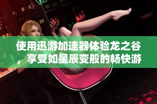 使用迅游加速器体验龙之谷，享受如星辰变般的畅快游戏体验