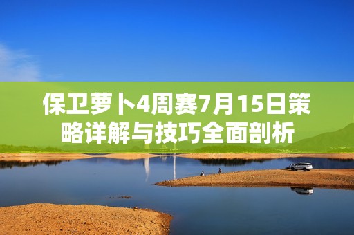 保卫萝卜4周赛7月15日策略详解与技巧全面剖析