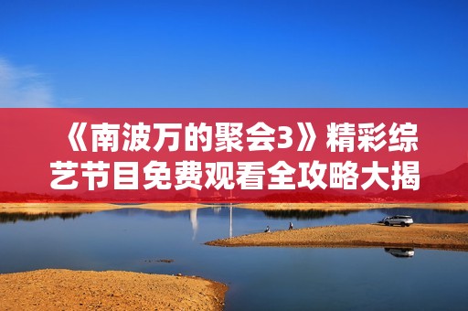 《南波万的聚会3》精彩综艺节目免费观看全攻略大揭秘