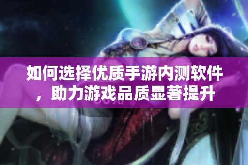如何选择优质手游内测软件，助力游戏品质显著提升