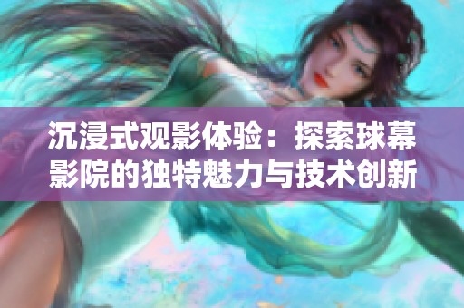 沉浸式观影体验：探索球幕影院的独特魅力与技术创新