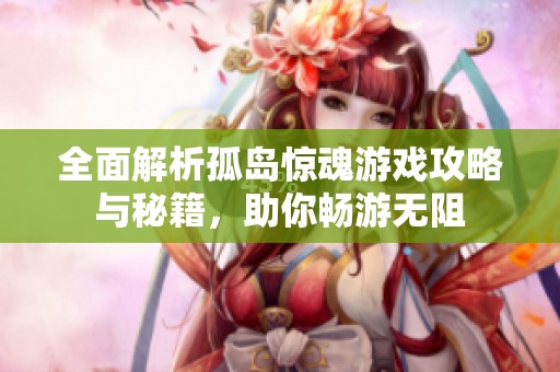 全面解析孤岛惊魂游戏攻略与秘籍，助你畅游无阻