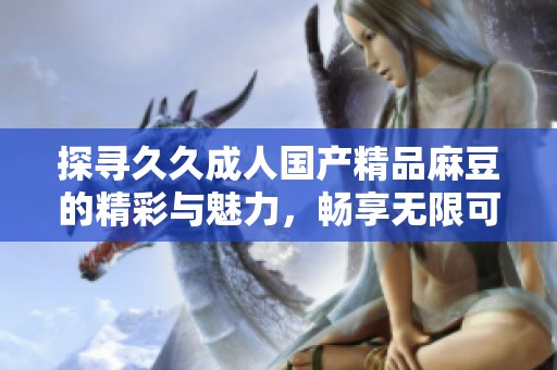 探寻久久成人国产精品麻豆的精彩与魅力，畅享无限可能