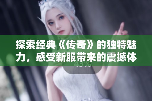 探索经典《传奇》的独特魅力，感受新服带来的震撼体验