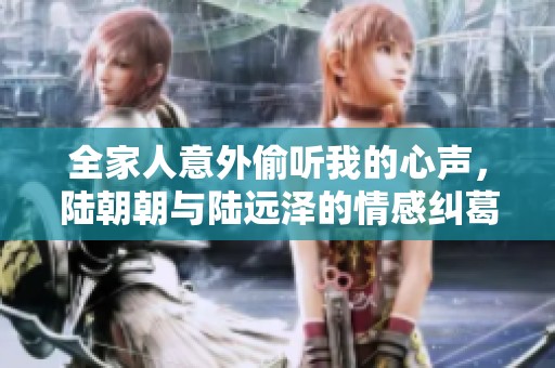 全家人意外偷听我的心声，陆朝朝与陆远泽的情感纠葛揭秘