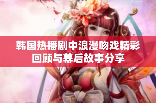 韩国热播剧中浪漫吻戏精彩回顾与幕后故事分享