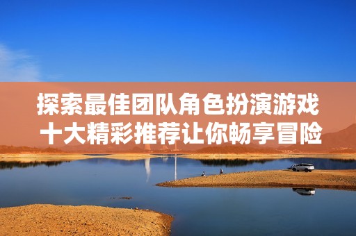 探索最佳团队角色扮演游戏 十大精彩推荐让你畅享冒险乐趣