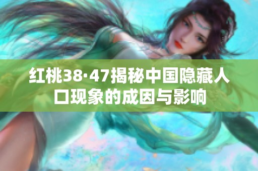 红桃38·47揭秘中国隐藏人口现象的成因与影响