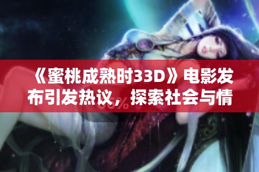 《蜜桃成熟时33D》电影发布引发热议，探索社会与情感的交织
