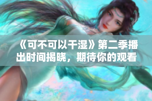 《可不可以干湿》第二季播出时间揭晓，期待你的观看体验！
