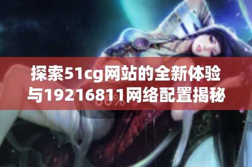 探索51cg网站的全新体验与19216811网络配置揭秘