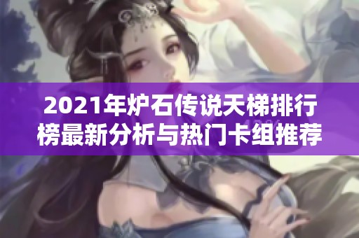 2021年炉石传说天梯排行榜最新分析与热门卡组推荐 2021年炉石传说天梯排行榜最新分析与热门卡组推荐