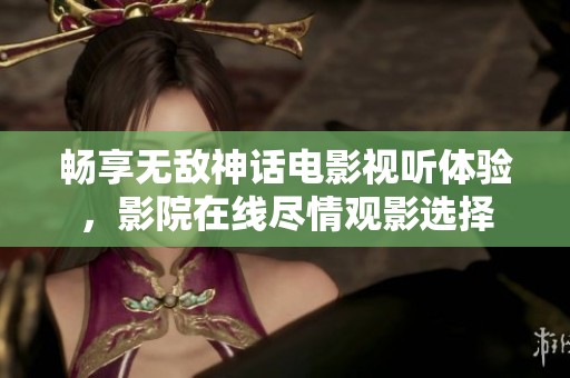 畅享无敌神话电影视听体验，影院在线尽情观影选择