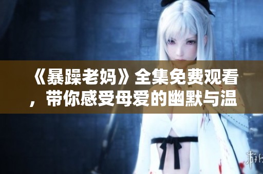 《暴躁老妈》全集免费观看，带你感受母爱的幽默与温情