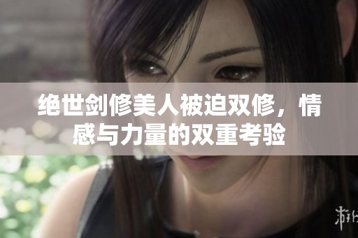 绝世剑修美人被迫双修，情感与力量的双重考验