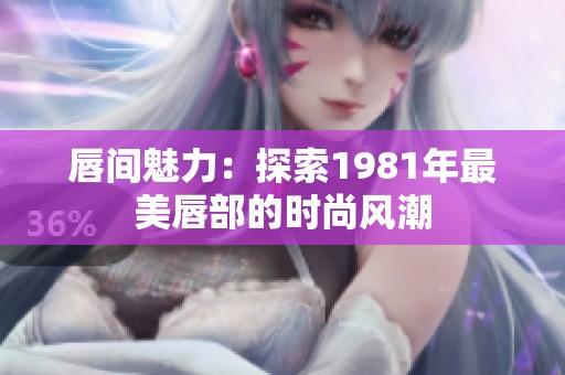 唇间魅力：探索1981年最美唇部的时尚风潮