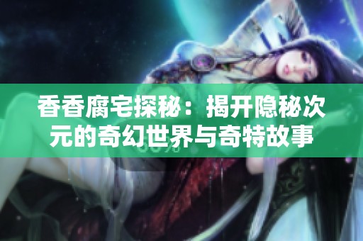 香香腐宅探秘：揭开隐秘次元的奇幻世界与奇特故事