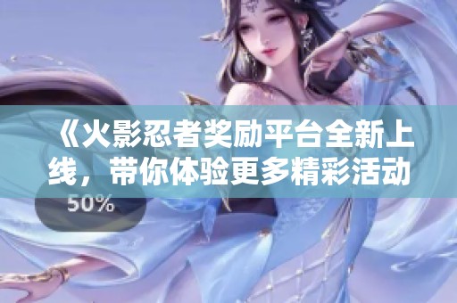 《火影忍者奖励平台全新上线，带你体验更多精彩活动》
