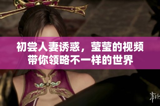 初尝人妻诱惑，莹莹的视频带你领略不一样的世界