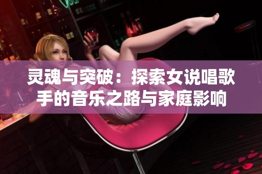 灵魂与突破：探索女说唱歌手的音乐之路与家庭影响