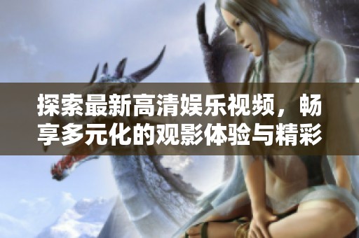 探索最新高清娱乐视频，畅享多元化的观影体验与精彩内容